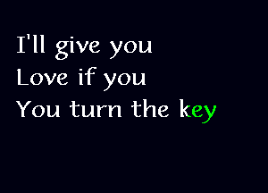 I'll give you
Love if you

You turn the key