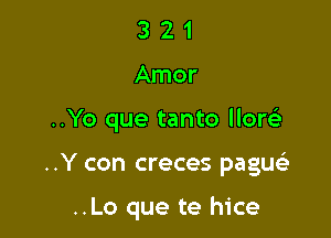 321

Amor

..Yo que tanto llorcS.

..Y con creces pagu

..Lo que te hice