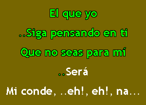 El que yo

..Siga pensando en ti
Que no seas para mi
..Ser6

Mi conde, ..eh!, eh!, na...