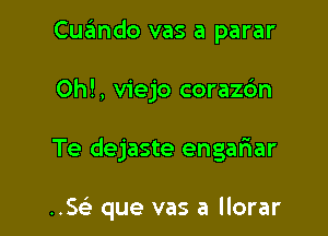 Cuando vas a parar

Oh!, viejo corazdn

Te dejaste engalaar

use que vas a llorar