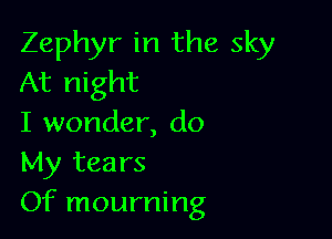 Zephyr in the sky
At night

I wonder, do

My tears

Of mourning