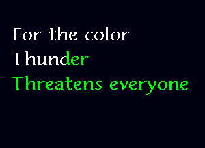 For the color
Thunder

Threatens everyone