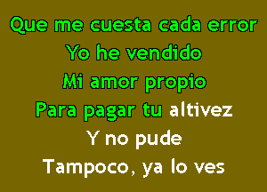 Que me cuesta cada error
Yo he vendido
Mi amor propio
Para pagar tu altivez
Y no pude
Tampoco, ya lo ves