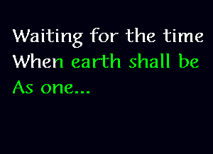Waiting for the time
When earth shall be

As one...