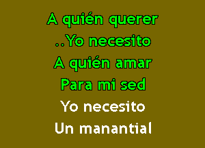 A quielin querer
..Yo necesito
A quie'an amar

Para mi sed
Yo necesito
Un manantial