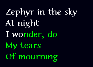 Zephyr in the sky
At night

I wonder, do

My tears

Of mourning