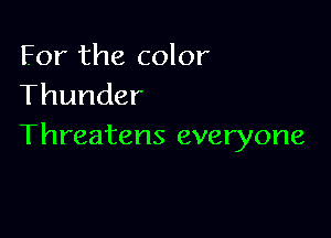 For the color
Thunder

Threatens everyone