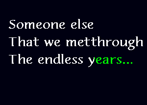 Someone else
That we metthrough

The endless years...