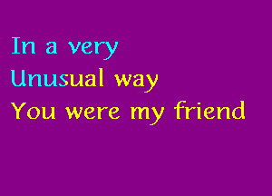 In a very
Unusual way

You were my friend