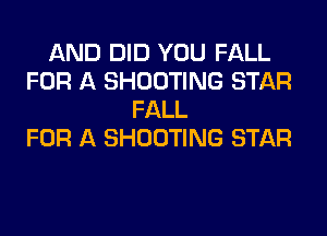 AND DID YOU FALL
FOR A SHOOTING STAR
FALL
FOR A SHOOTING STAR