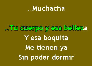..Muchacha

..Tu cuerpo y esa belleza

Y esa boquita
Me tienen ya
Sin poder dormir