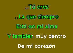 ..TL'I eres
..La que siempre

Esta en mi alma

Y tambwn muy dentro

De mi corazdn