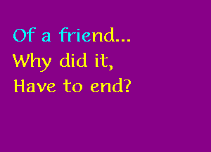 Of a friend...
Why did it,

Have to end?