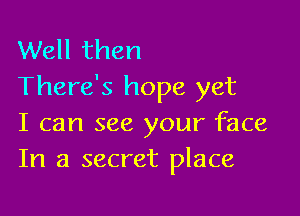 Well then
There's hope yet

I can see your face
In a secret place