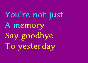You're not just
A memory

Say goodbye
T0 yesterday