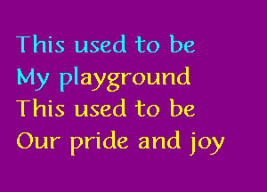 This used to be
My playground

This used to be
Our pride and joy