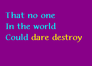 That no one
In the world

Could da re destroy