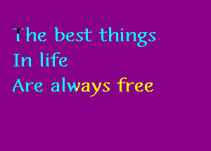 The best things
In life

Are always free