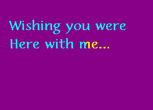 Wishing you were
Here with me...