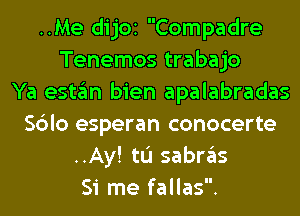..Me dijOI Compadre
Tenemos trabajo
Ya estan bien apalabradas
Sblo esperan conocerte
..Ay! tL'I sabras
Si me fallas.