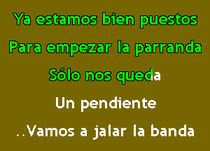 Ya estamos bien puestos
Para empezar la parranda
Sblo nos queda
Un pendiente

..Vamos a jalar la banda