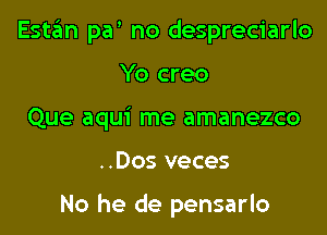 Eshin pa' no despreciarlo

Yo creo
Que aqui me amanezco
..Dos veces

No he de pensarlo