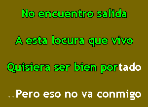 No encuentro salida
A esta locura que vivo
Quisiera ser bien portado

..Pero eso no va conmigo