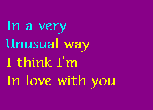 In a very
Unusual way

I think I'm
In love with you