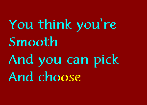 You think you're
Smooth

And you can pick
And choose