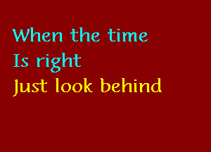 When the time
Is right

Just look behind