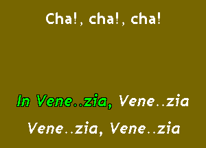 Cha!, cha!, cha!

In Vene. .zia, Vene. .zia

Vene. .zfa, Vene. .zfa