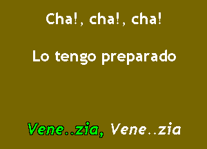 Cha!, cha!, cha!

Lo tengo preparado

Vene. .zfa, Vene. .zfa