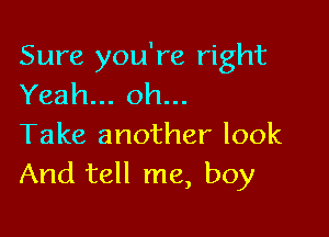 Sure you're right
Yeah... oh...

Take another look
And tell me, boy