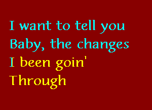 I want to tell you
Baby, the changes

I been goin'
Through