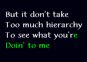 But it don't take
Too much hierarchy

To see what you're
Doin' to me