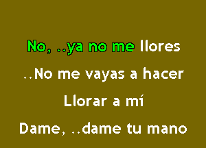 No, ..ya no me llores

..No me vayas a hacer
Llorar a mi

Dame, ..dame tu mano