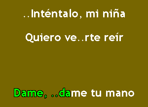 Inwntalo, mi nir1a

Quiero ve. .rte reir

Dame, ..dame tu mano