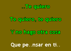 ..Te quiero

Te quiero, te quiero

Y no hago otra cosa

Que pe..nsar en ti..