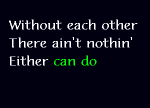 Without each other
There ain't nothin'

Either can do