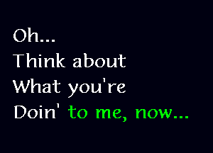 Oh...
Think about

What you're
Doin' to me, now...