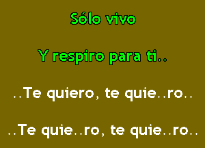 Sdlo vivo
Y respiro para ti..

..Te quiero, te quie..ro..

..Te quie..ro, te quie..ro..