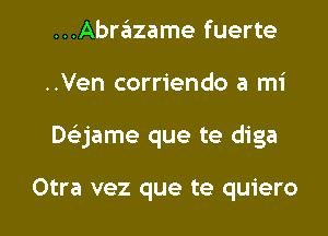 ...Abrazame fuerte
..Ven corriendo a mi

Delijame que te diga

Otra vez que te quiero l