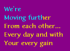 We're
Moving further

From each other...

Every day and with
Your every gain