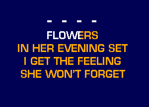FLOWERS
IN HER EVENING SET
I GET THE FEELING
SHE WON'T FORGET