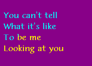 You can't tell
What it's like

To be me
Looking at you