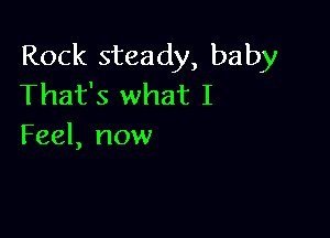 Rock steady, baby
That's what I

Feel, now