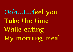 Ooh...I...feel you
Take the time

While eating
My morning meal