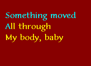 Something moved
All through

My body, baby