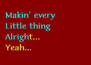 Makin' every
Little thing

Alright...
Yeah...