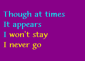 Though at times
It appears

I won't stay
I never go